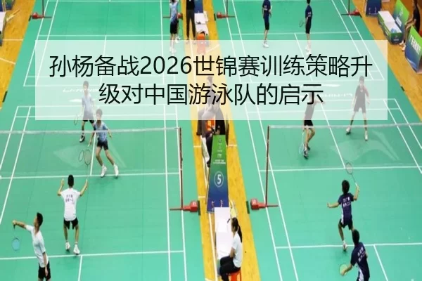孙杨备战2026世锦赛训练策略升级对中国游泳队的启示
