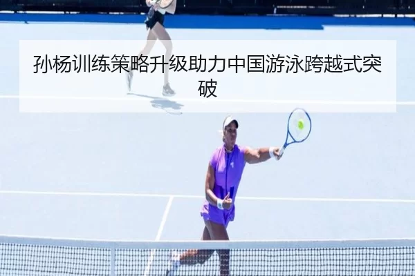 孙杨训练策略升级助力中国游泳跨越式突破