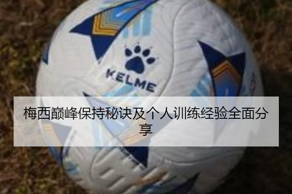 梅西巅峰保持秘诀及个人训练经验全面分享